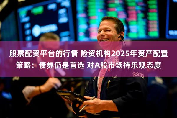 股票配资平台的行情 险资机构2025年资产配置策略：债券仍是首选 对A股市场持乐观态度
