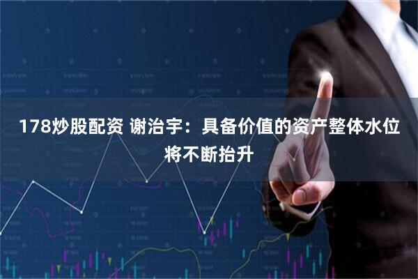 178炒股配资 谢治宇：具备价值的资产整体水位将不断抬升