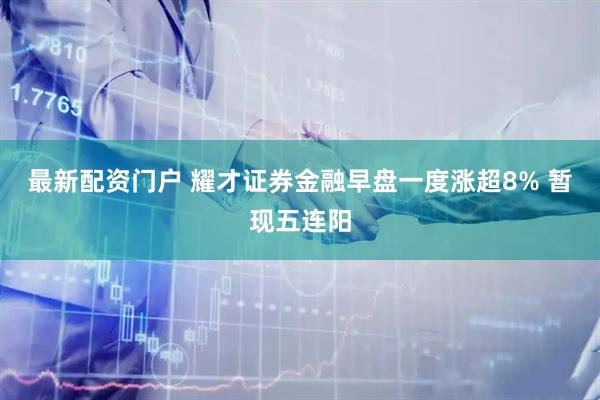 最新配资门户 耀才证券金融早盘一度涨超8% 暂现五连阳