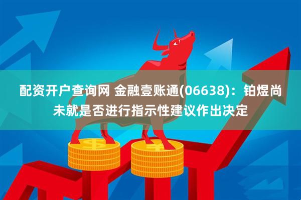 配资开户查询网 金融壹账通(06638)：铂煜尚未就是否进行指示性建议作出决定