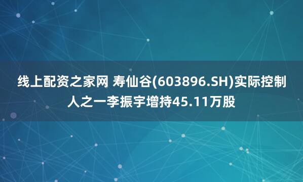 线上配资之家网 寿仙谷(603896.SH)实际控制人之一李振宇增持45.11万股