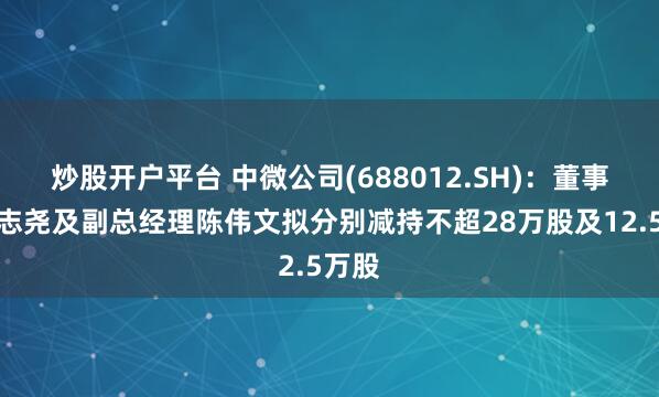 炒股开户平台 中微公司(688012.SH)：董事长尹志尧及副总经理陈伟文拟分别减持不超28万股及12.5万股