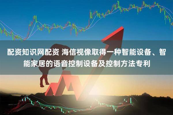 配资知识网配资 海信视像取得一种智能设备、智能家居的语音控制设备及控制方法专利