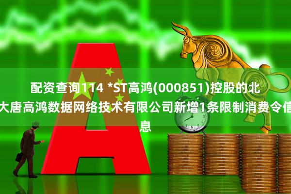 配资查询114 *ST高鸿(000851)控股的北京大唐高鸿数据网络技术有限公司新增1条限制消费令信息