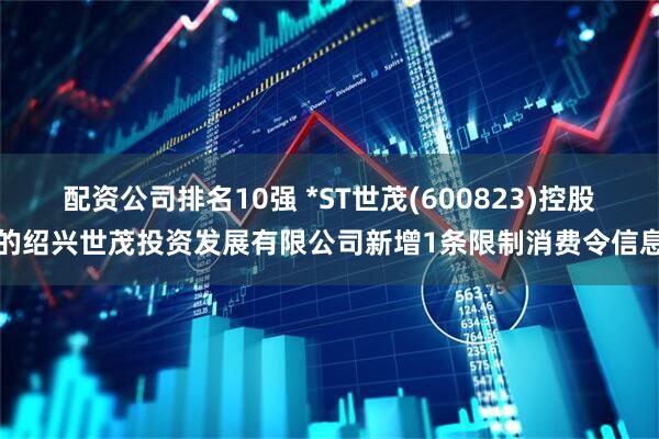配资公司排名10强 *ST世茂(600823)控股的绍兴世茂投资发展有限公司新增1条限制消费令信息