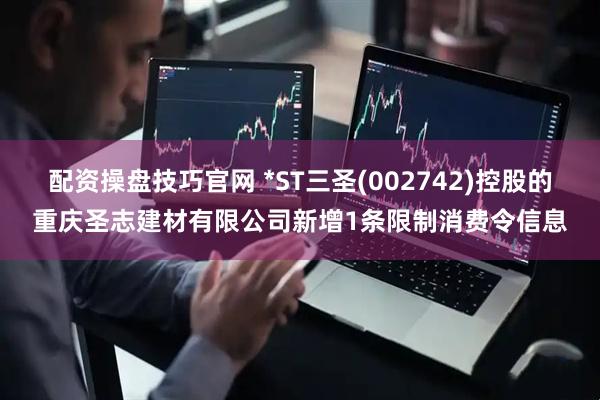 配资操盘技巧官网 *ST三圣(002742)控股的重庆圣志建材有限公司新增1条限制消费令信息